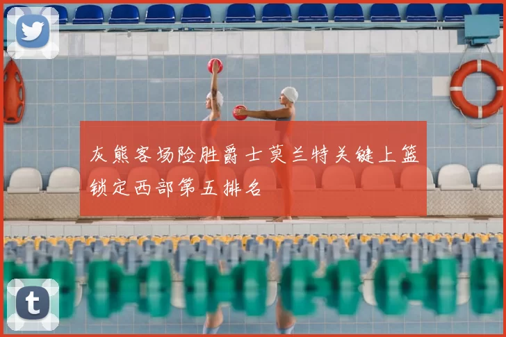 灰熊客场险胜爵士莫兰特关键上篮锁定西部第五排名