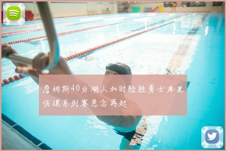 詹姆斯40分湖人加时险胜勇士库里伤退系列赛悬念再起