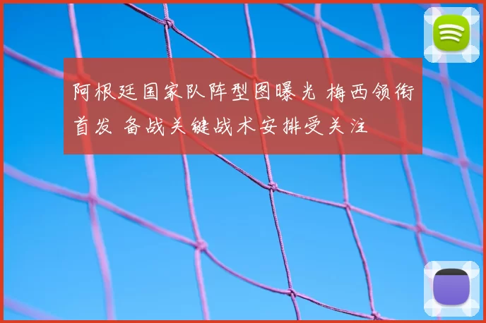 阿根廷国家队阵型图曝光 梅西领衔首发 备战关键战术安排受关注