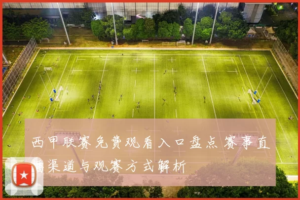 西甲联赛免费观看入口盘点 赛事直播渠道与观赛方式解析