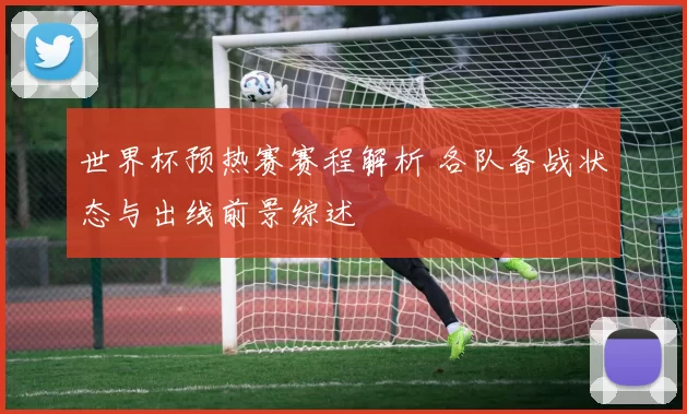 世界杯预热赛赛程解析 各队备战状态与出线前景综述
