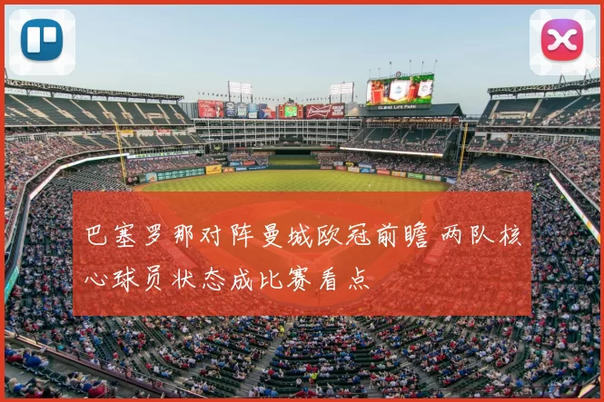 巴塞罗那对阵曼城欧冠前瞻 两队核心球员状态成比赛看点