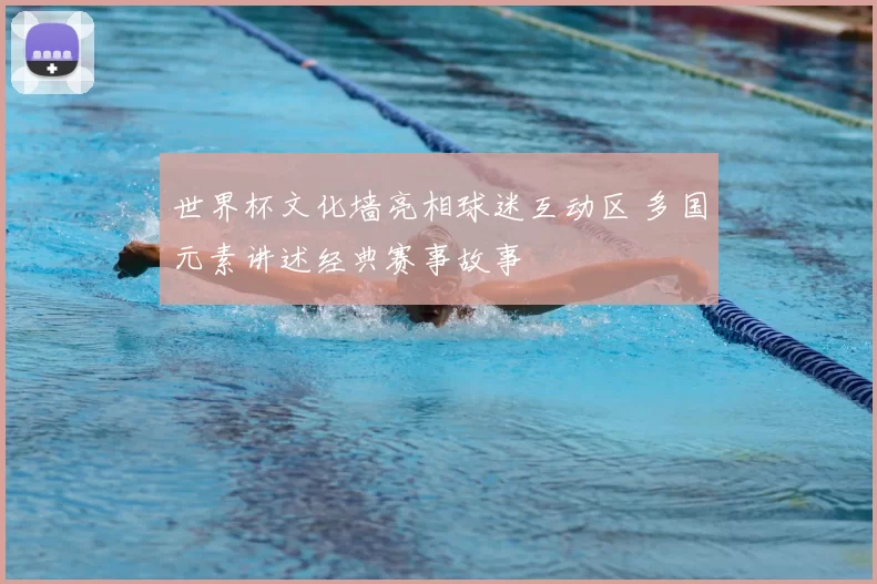 世界杯文化墙亮相球迷互动区 多国元素讲述经典赛事故事