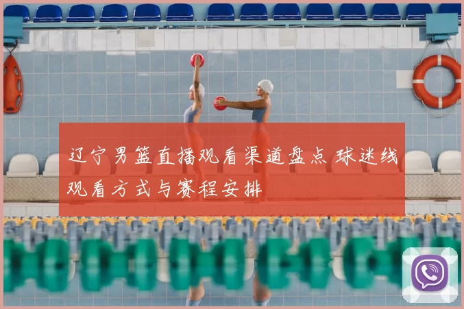 辽宁男篮直播观看渠道盘点 球迷线观看方式与赛程安排