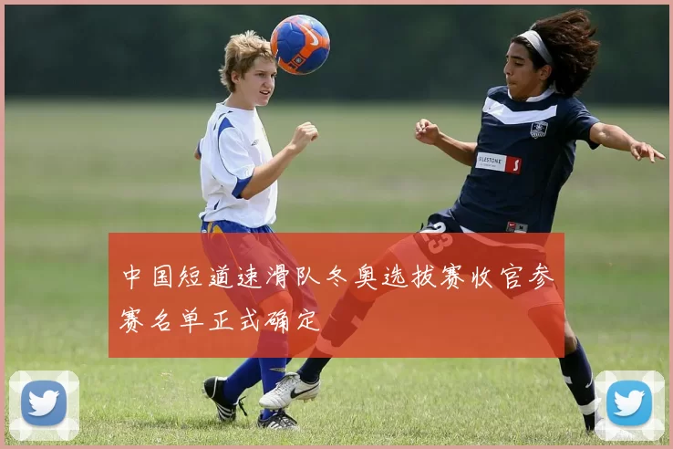 中国短道速滑队冬奥选拔赛收官参赛名单正式确定