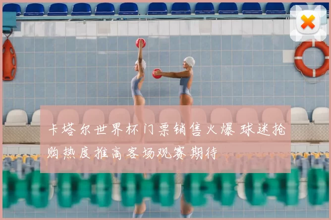 卡塔尔世界杯门票销售火爆 球迷抢购热度推高客场观赛期待