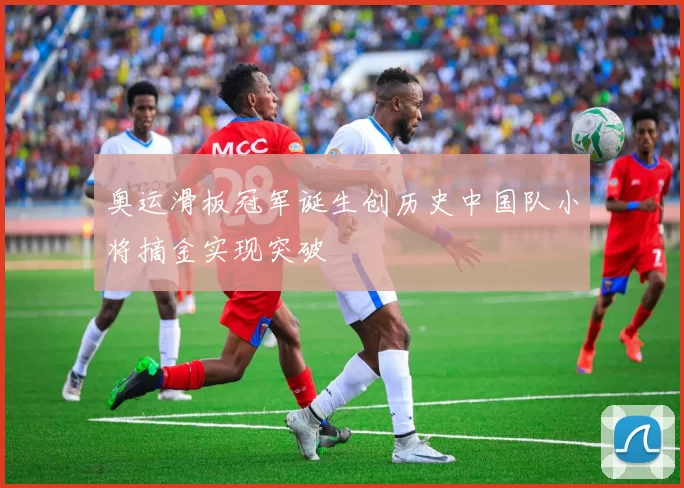 奥运滑板冠军诞生创历史中国队小将摘金实现突破