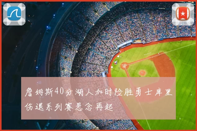 詹姆斯40分湖人加时险胜勇士库里伤退系列赛悬念再起