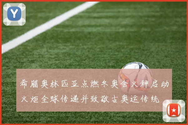 希腊奥林匹亚点燃冬奥会火种启动火炬全球传递并致敬古奥运传统