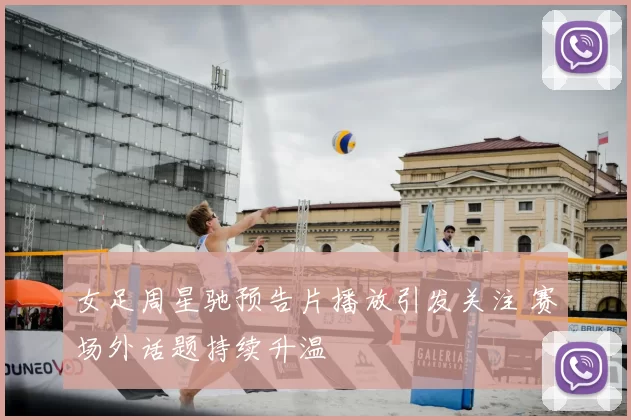 女足周星驰预告片播放引发关注 赛场外话题持续升温