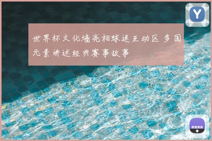 世界杯文化墙亮相球迷互动区 多国元素讲述经典赛事故事