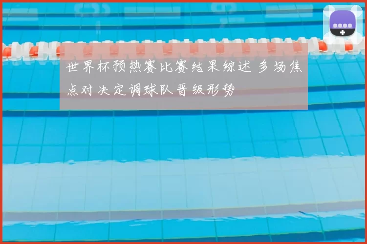 世界杯预热赛比赛结果综述 多场焦点对决定调球队晋级形势