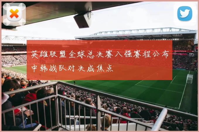 英雄联盟全球总决赛八强赛程公布中韩战队对决成焦点