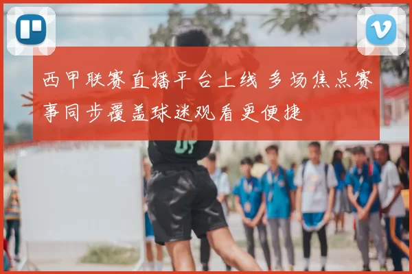 西甲联赛直播平台上线 多场焦点赛事同步覆盖球迷观看更便捷