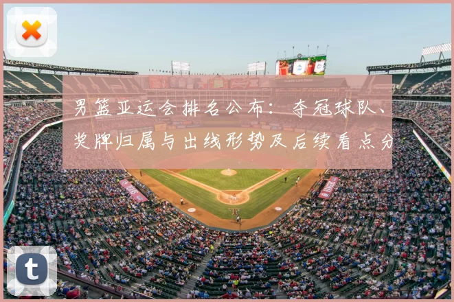 男篮亚运会排名公布：夺冠球队、奖牌归属与出线形势及后续看点分析