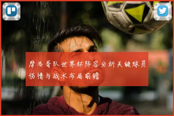 摩洛哥队世界杯阵容分析关键球员伤情与战术布局前瞻