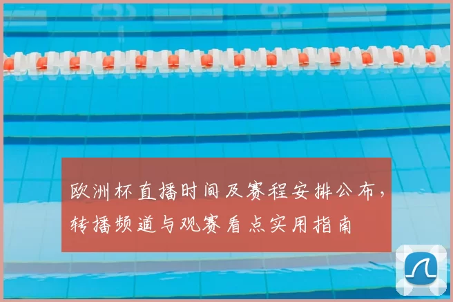 欧洲杯直播时间及赛程安排公布，转播频道与观赛看点实用指南