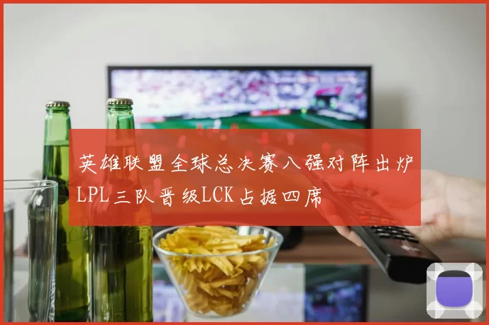 英雄联盟全球总决赛八强对阵出炉LPL三队晋级LCK占据四席