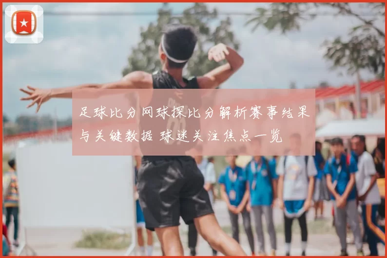 足球比分网球探比分解析赛事结果与关键数据 球迷关注焦点一览