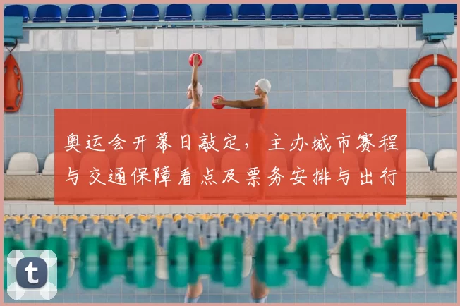 奥运会开幕日敲定，主办城市赛程与交通保障看点及票务安排与出行提示