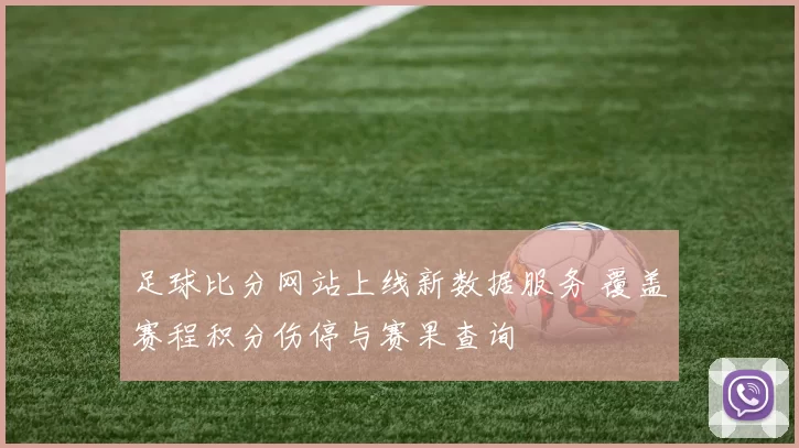 足球比分网站上线新数据服务 覆盖赛程积分伤停与赛果查询