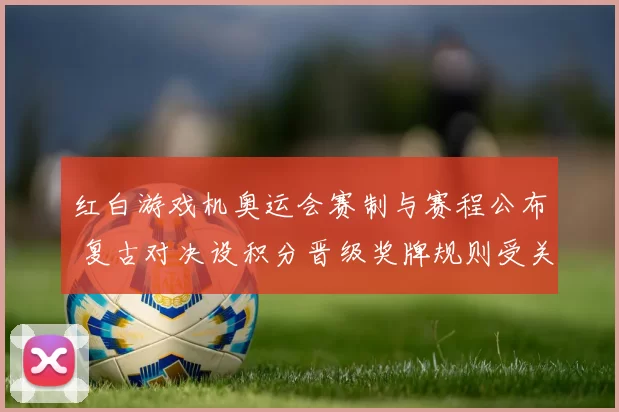 红白游戏机奥运会赛制与赛程公布 复古对决设积分晋级奖牌规则受关注
