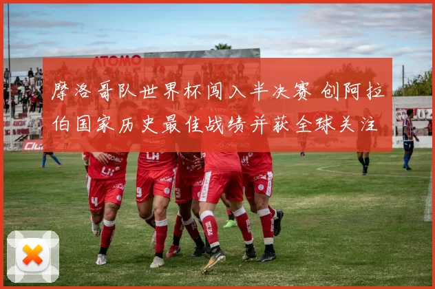 摩洛哥队世界杯闯入半决赛 创阿拉伯国家历史最佳战绩并获全球关注