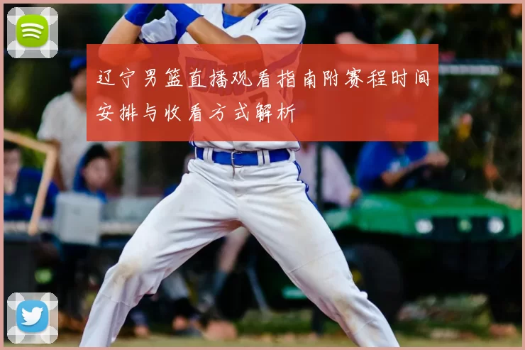 辽宁男篮直播观看指南附赛程时间安排与收看方式解析