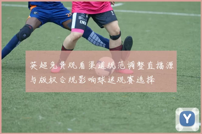 英超免费观看渠道规范调整直播源与版权合规影响球迷观赛选择