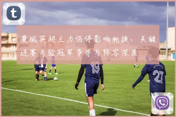 曼城英超主力伤停影响轮换，关键连赛考验冠军争夺与阵容深度