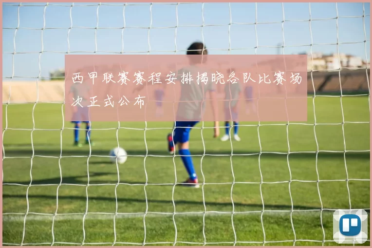 西甲联赛赛程安排揭晓各队比赛场次正式公布