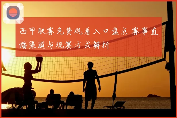 西甲联赛免费观看入口盘点 赛事直播渠道与观赛方式解析