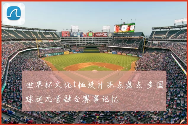 世界杯文化t恤设计亮点盘点 多国球迷元素融合赛事记忆