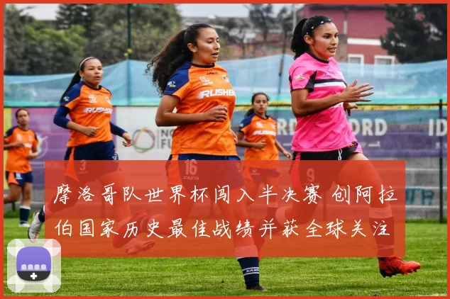 摩洛哥队世界杯闯入半决赛 创阿拉伯国家历史最佳战绩并获全球关注