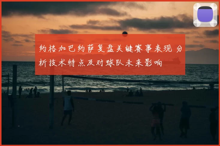 约格加巴约萨复盘关键赛事表现 分析技术特点及对球队未来影响