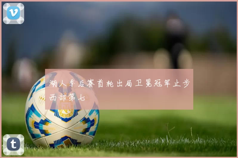 湖人季后赛首轮出局卫冕冠军止步西部第七