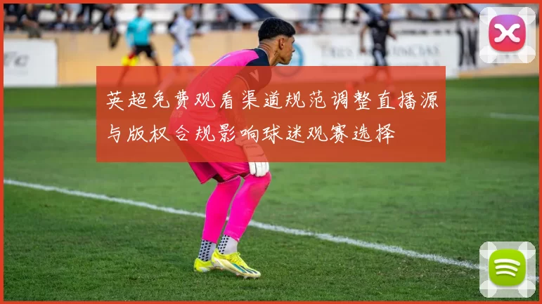 英超免费观看渠道规范调整直播源与版权合规影响球迷观赛选择