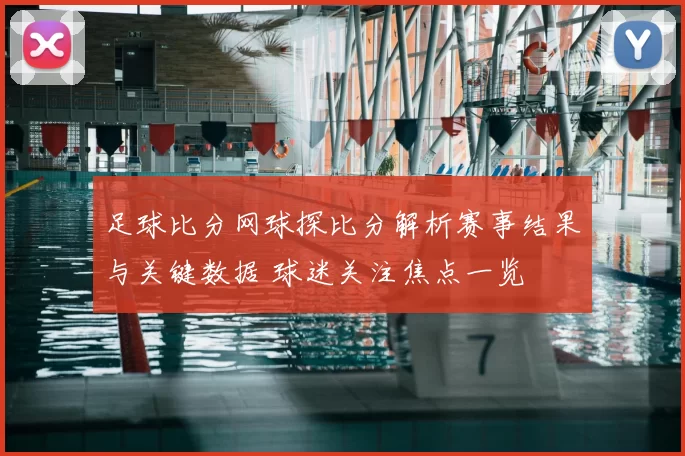 足球比分网球探比分解析赛事结果与关键数据 球迷关注焦点一览