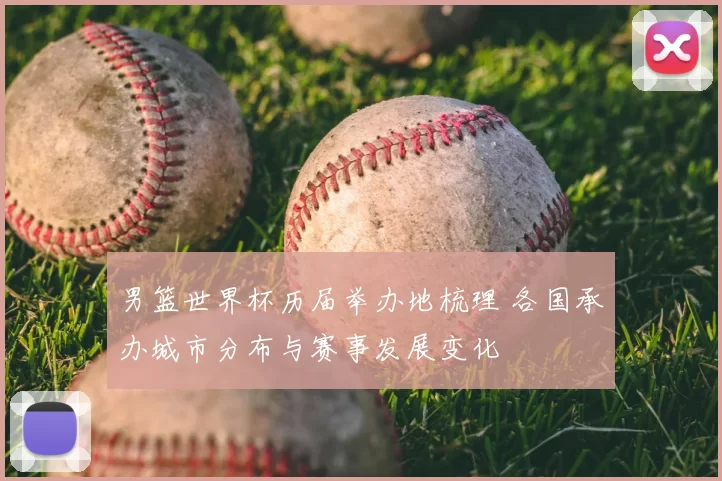 男篮世界杯历届举办地梳理 各国承办城市分布与赛事发展变化