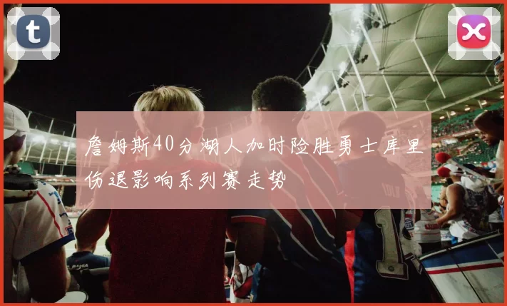 詹姆斯40分湖人加时险胜勇士库里伤退影响系列赛走势