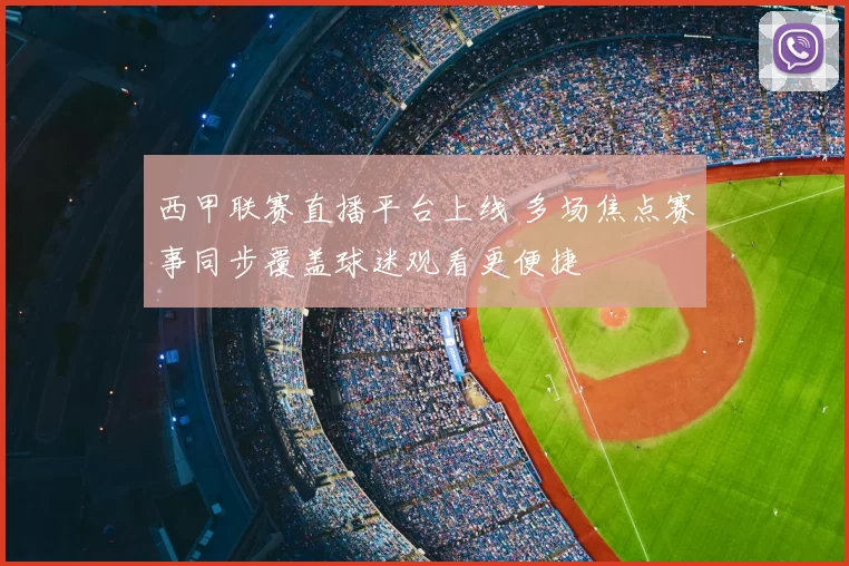 西甲联赛直播平台上线 多场焦点赛事同步覆盖球迷观看更便捷