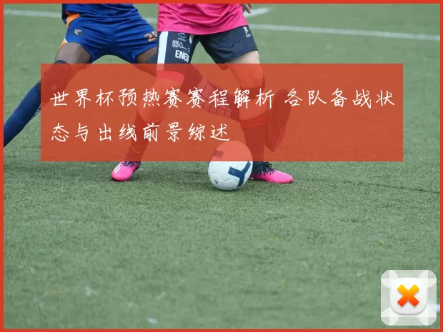 世界杯预热赛赛程解析 各队备战状态与出线前景综述