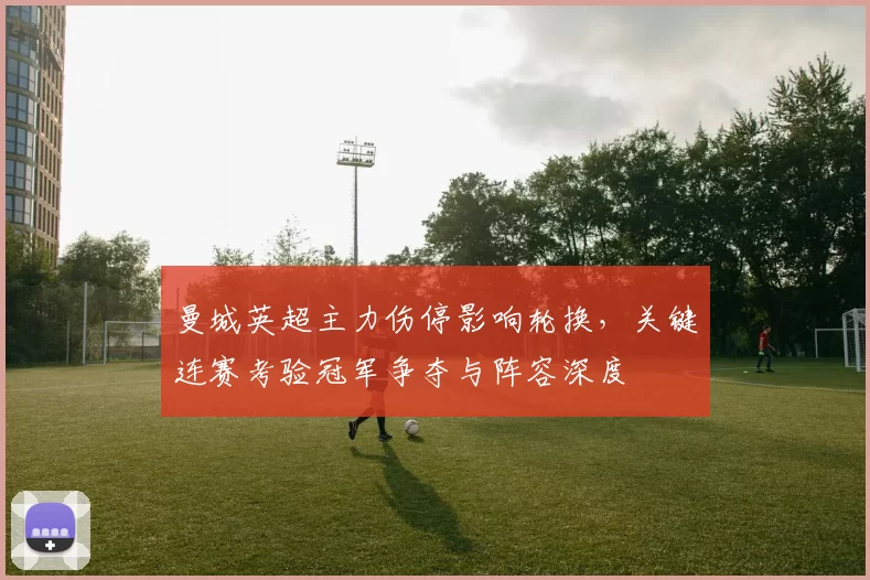 曼城英超主力伤停影响轮换，关键连赛考验冠军争夺与阵容深度