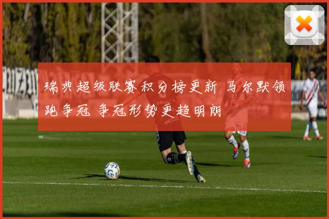 瑞典超级联赛积分榜更新 马尔默领跑争冠 争冠形势更趋明朗