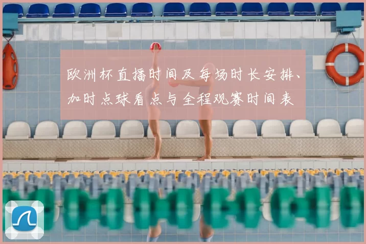 欧洲杯直播时间及每场时长安排、加时点球看点与全程观赛时间表