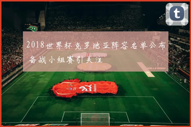 2018世界杯克罗地亚阵容名单公布 备战小组赛引关注