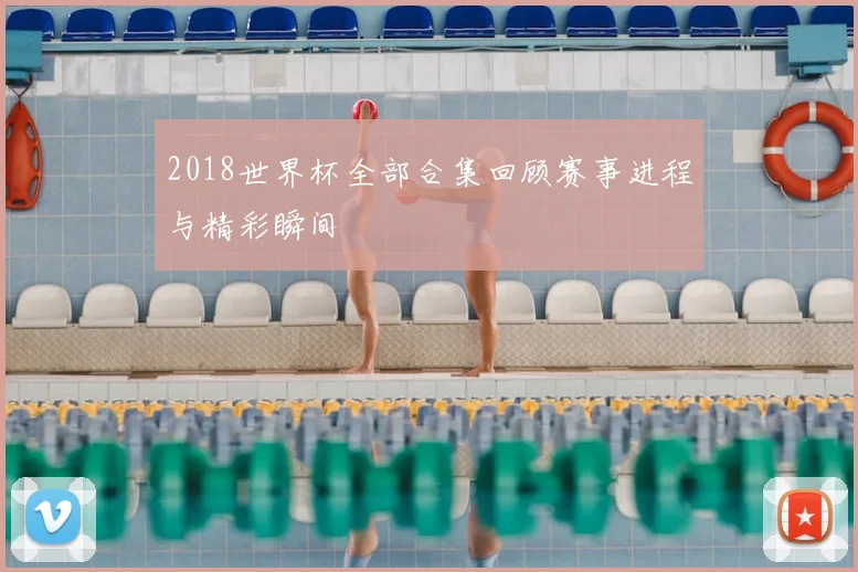 2018世界杯全部合集回顾赛事进程与精彩瞬间