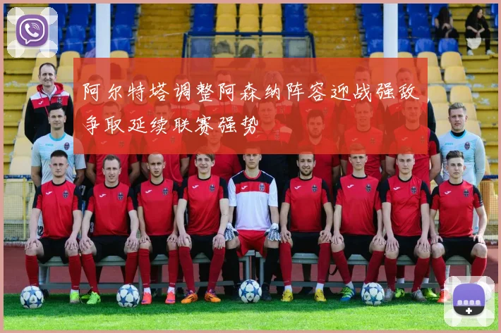阿尔特塔调整阿森纳阵容迎战强敌争取延续联赛强势