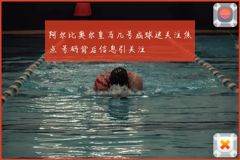 阿尔比奥尔皇马几号成球迷关注焦点 号码背后信息引关注
