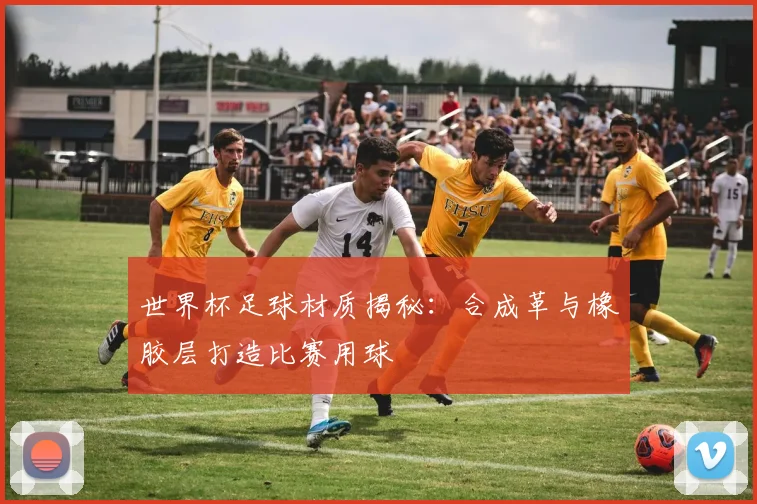 世界杯足球材质揭秘:合成革与橡胶层打造比赛用球